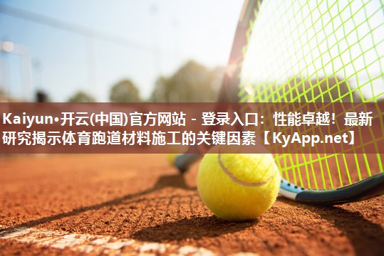 Kaiyun·开云(中国)官方网站 - 登录入口:性能卓越!最新研究揭示体育跑道材料施工的关键因素