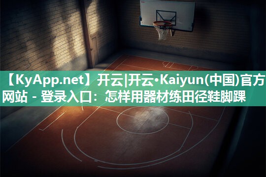 开云|开云·Kaiyun(中国)官方网站 - 登录入口:怎样用器材练田径鞋脚踝