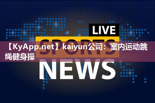 kaiyun公司:室内运动跳绳健身操