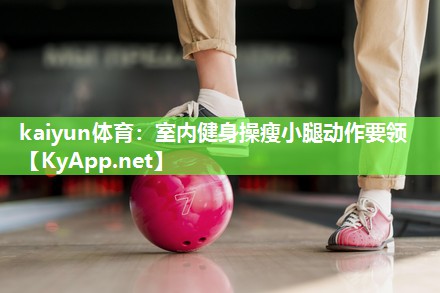 kaiyun体育:室内健身操瘦小腿动作要领