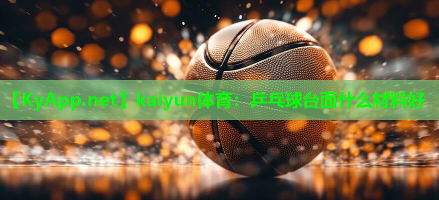 kaiyun体育:乒乓球台面什么材料好