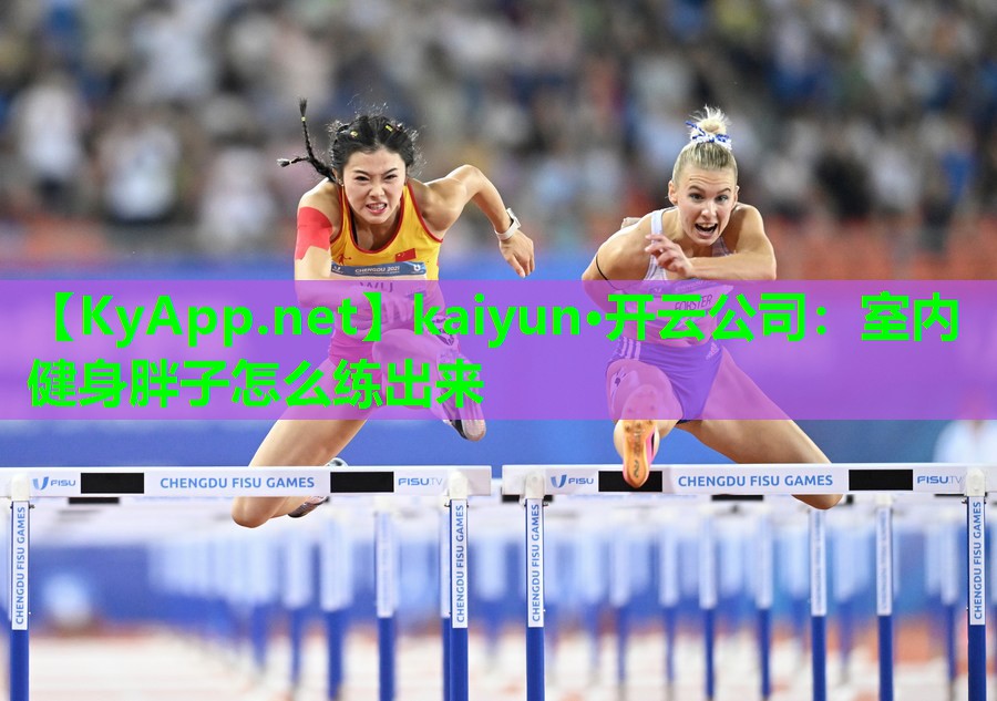 kaiyun·开云公司:室内健身胖子怎么练出来