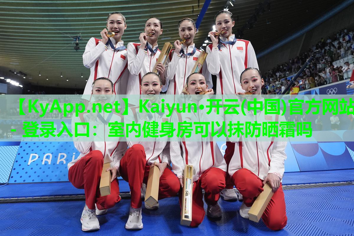 Kaiyun·开云(中国)官方网站 - 登录入口:室内健身房可以抹防晒霜吗