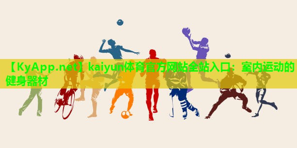 kaiyun体育官方网站全站入口:室内运动的健身器材