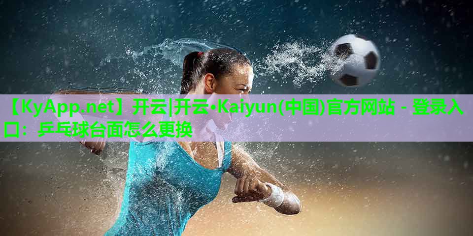 开云|开云·Kaiyun(中国)官方网站 - 登录入口:乒乓球台面怎么更换