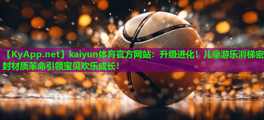 升级进化！儿童游乐滑梯密封材质革命引领宝贝欢乐成长！